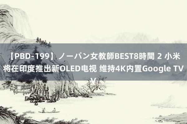 【PBD-199】ノーパン女教師BEST8時間 2 小米将在印度推出新OLED电视 维持4K内置Google TV