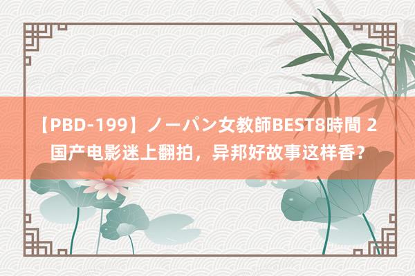 【PBD-199】ノーパン女教師BEST8時間 2 国产电影迷上翻拍，异邦好故事这样香？