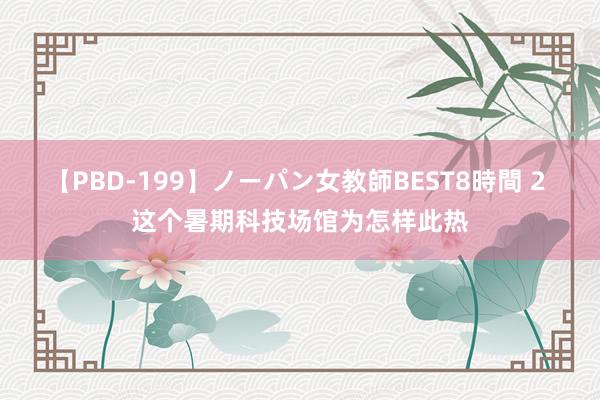 【PBD-199】ノーパン女教師BEST8時間 2 这个暑期科技场馆为怎样此热