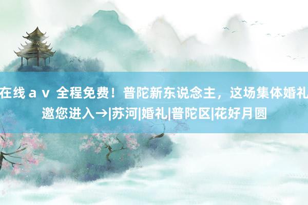 在线ａｖ 全程免费！普陀新东说念主，这场集体婚礼邀您进入→|苏河|婚礼|普陀区|花好月圆