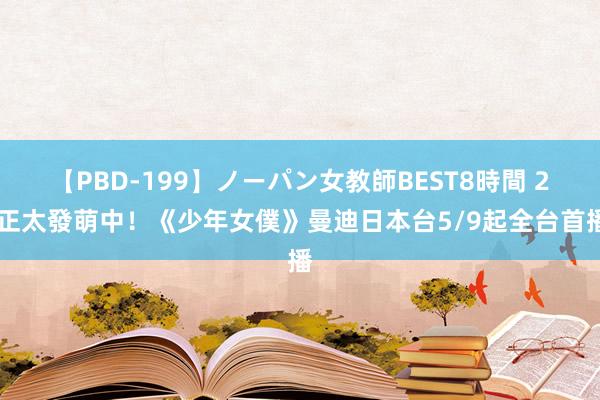 【PBD-199】ノーパン女教師BEST8時間 2 正太發萌中！《少年女僕》曼迪日本台5/9起全台首播