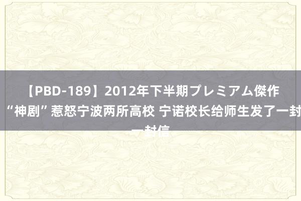 【PBD-189】2012年下半期プレミアム傑作選 “神剧”惹怒宁波两所高校 宁诺校长给师生发了一封信