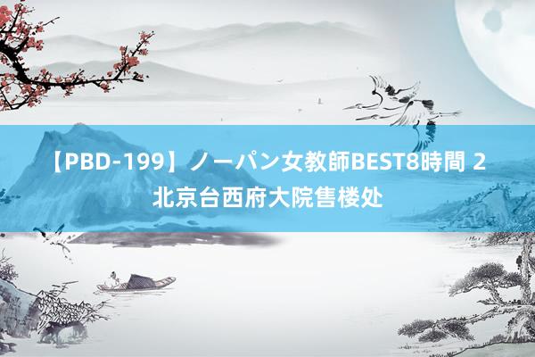 【PBD-199】ノーパン女教師BEST8時間 2 北京台西府大院售楼处