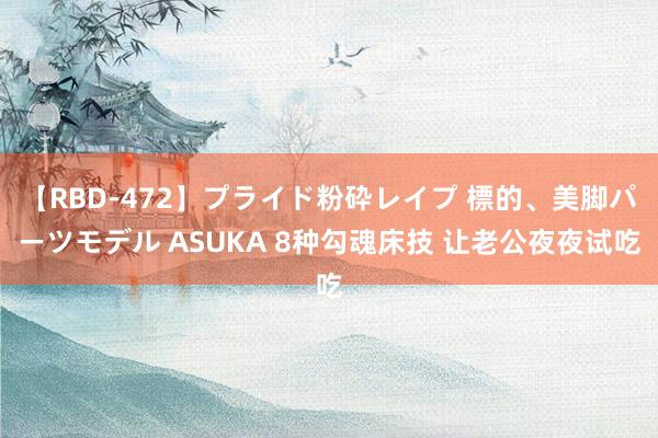 【RBD-472】プライド粉砕レイプ 標的、美脚パーツモデル ASUKA 8种勾魂床技 让老公夜夜试吃
