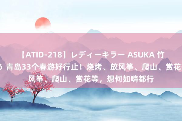【ATID-218】レディーキラー ASUKA 竹内紗里奈 麻生ゆう 青岛33个春游好行止！烧烤、放风筝、爬山、赏花等，想何如嗨都行