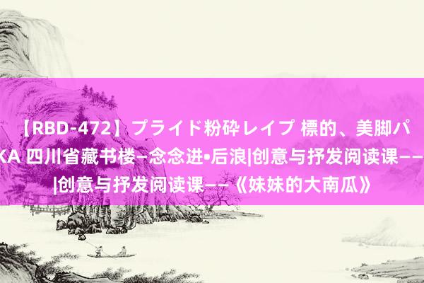 【RBD-472】プライド粉砕レイプ 標的、美脚パーツモデル ASUKA 四川省藏书楼—念念进•后浪|创意与抒发阅读课——《妹妹的大南瓜》
