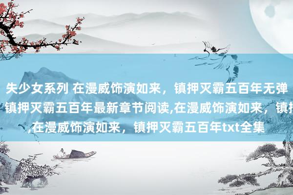 失少女系列 在漫威饰演如来，镇押灭霸五百年无弹窗，在漫威饰演如来，镇押灭霸五百年最新章节阅读，在漫威饰演如来，镇押灭霸五百年txt全集