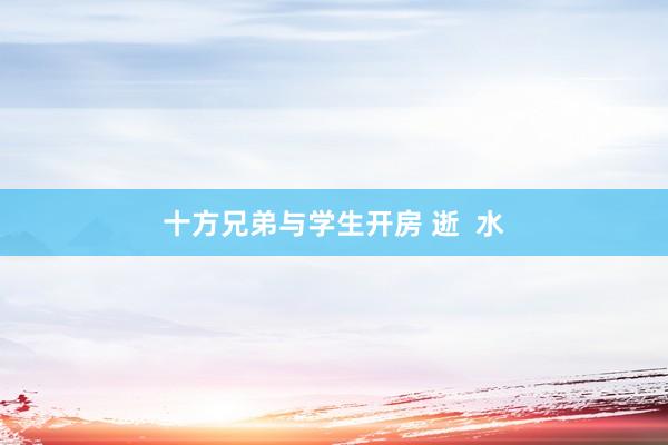十方兄弟与学生开房 逝  水