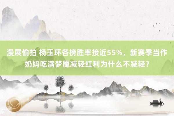 漫展偷拍 杨玉环各榜胜率接近55%,新赛季当作奶妈吃满梦魇减轻红利为什么不减轻?