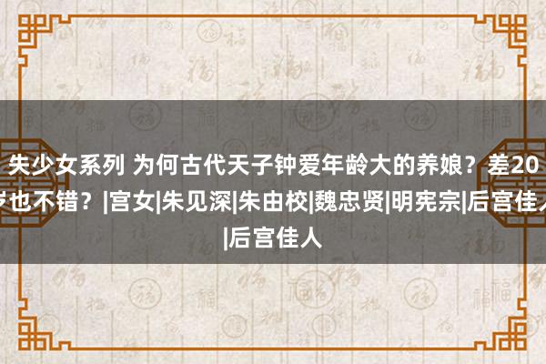 失少女系列 为何古代天子钟爱年龄大的养娘?差20岁也不错?|宫女|朱见深|朱由校|魏忠贤|明宪宗|后宫佳人