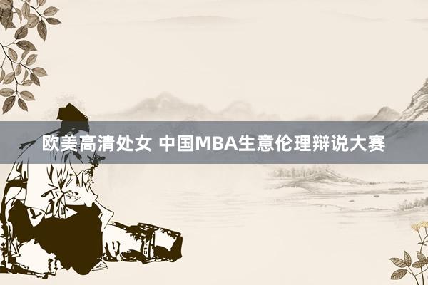 欧美高清处女 中国MBA生意伦理辩说大赛