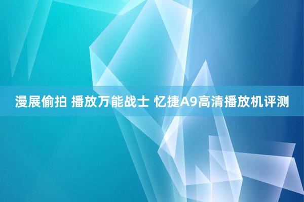 漫展偷拍 播放万能战士 忆捷A9高清播放机评测