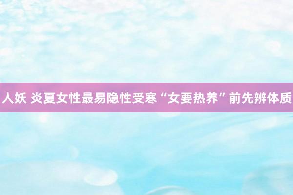 人妖 炎夏女性最易隐性受寒“女要热养”前先辨体质