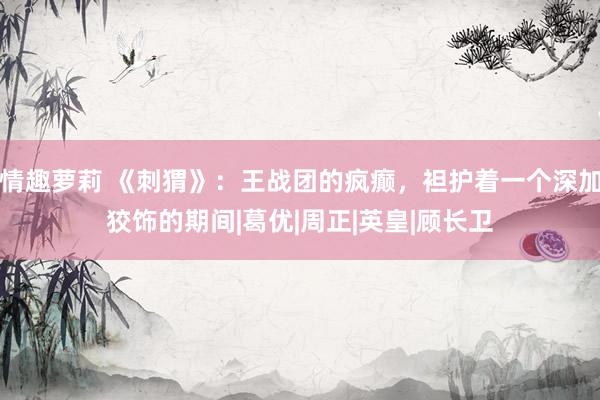 情趣萝莉 《刺猬》：王战团的疯癫，袒护着一个深加狡饰的期间|葛优|周正|英皇|顾长卫