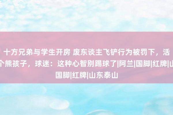 十方兄弟与学生开房 废东谈主飞铲行为被罚下，活动像一个熊孩子，球迷：这种心智别踢球了|阿兰|国脚|红牌|山东泰山