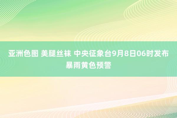 亚洲色图 美腿丝袜 中央征象台9月8日06时发布暴雨黄色预警
