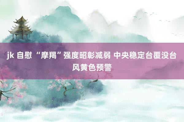jk 自慰 “摩羯”强度昭彰减弱 中央稳定台覆没台风黄色预警