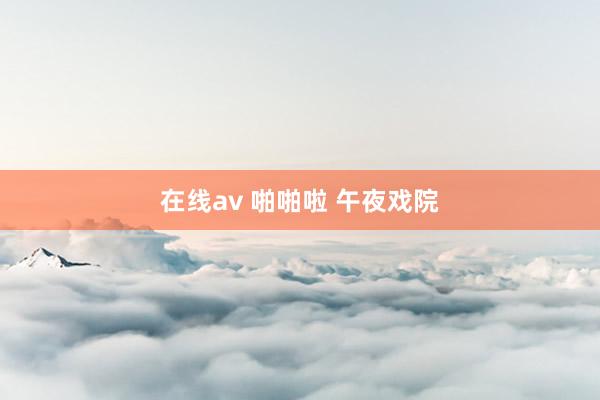 在线av 啪啪啦 午夜戏院