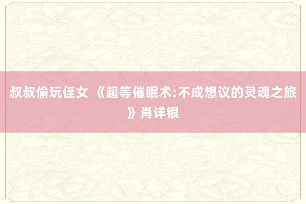 叔叔偷玩侄女 《超等催眠术:不成想议的灵魂之旅》肖详银