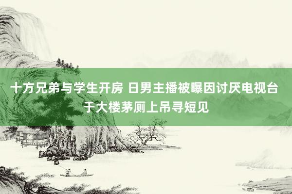 十方兄弟与学生开房 日男主播被曝因讨厌电视台 于大楼茅厕上吊寻短见