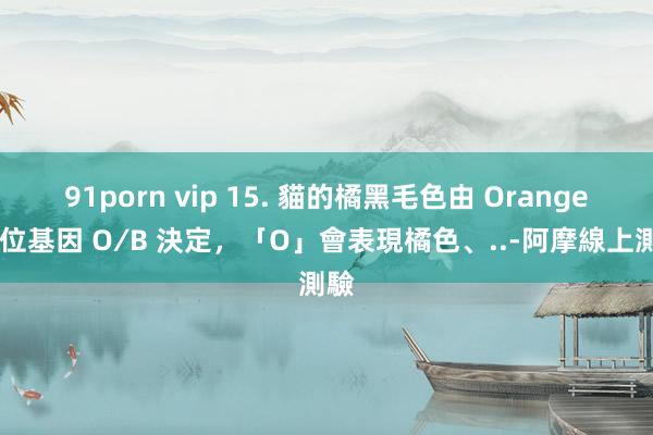 91porn vip 15. 貓的橘黑毛色由 Orange 等位基因 O∕B 決定,「O」會表現橘色、..-阿摩線上測驗