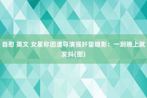 自慰 英文 女星称因遭导演强奸留暗影：一到晚上就发抖(图)