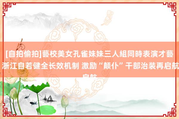 [自拍偷拍]藝校美女孔雀妹妹三人組同時表演才藝 浙江自若健全长效机制 激励“颠仆”干部治装再启航