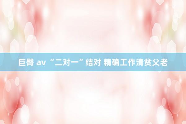 巨臀 av “二对一”结对 精确工作清贫父老
