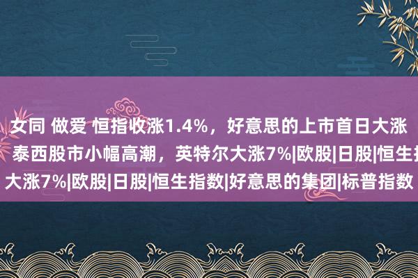 女同 做爱 恒指收涨1.4%，好意思的上市首日大涨8%，日经225收跌1%，泰西股市小幅高潮，英特尔大涨7%|欧股|日股|恒生指数|好意思的集团|标普指数