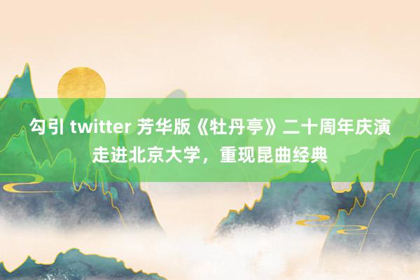勾引 twitter 芳华版《牡丹亭》二十周年庆演走进北京大学，重现昆曲经典