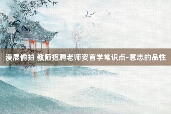 漫展偷拍 教师招聘老师姿首学常识点-意志的品性