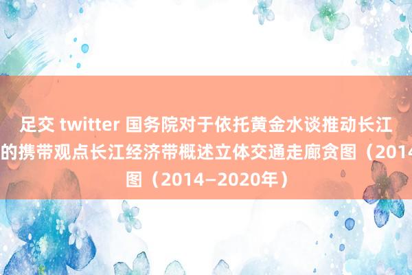 足交 twitter 国务院对于依托黄金水谈推动长江经济带发展的携带观点　　长江经济带概述立体交通走廊贪图（2014—2020年）
