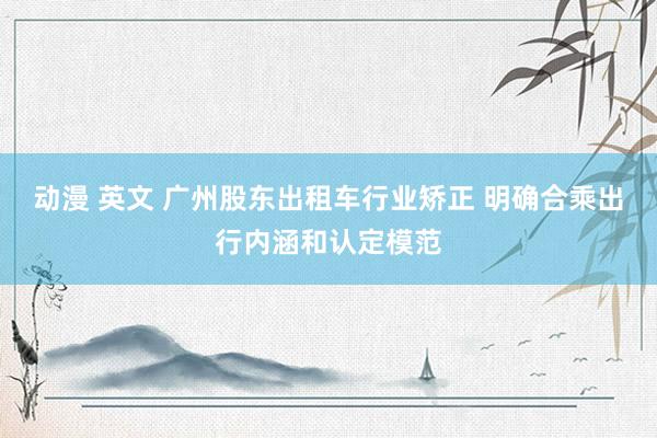 动漫 英文 广州股东出租车行业矫正 明确合乘出行内涵和认定模范