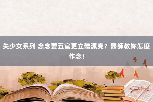 失少女系列 念念要五官更立體漂亮?醫師教妳怎麼作念!