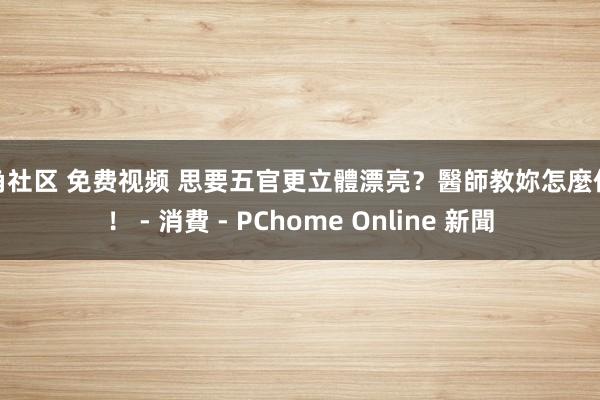 海角社区 免费视频 思要五官更立體漂亮?醫師教妳怎麼作念! - 消費 - PChome Online 新聞