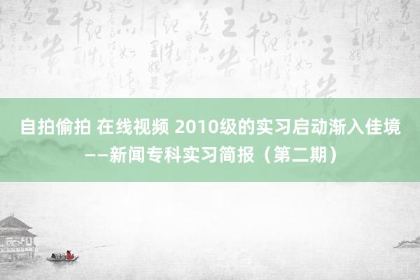 自拍偷拍 在线视频 2010级的实习启动渐入佳境——新闻专科实习简报（第二期）