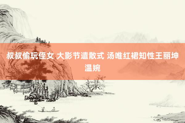 叔叔偷玩侄女 大影节遣散式 汤唯红裙知性王丽坤温婉