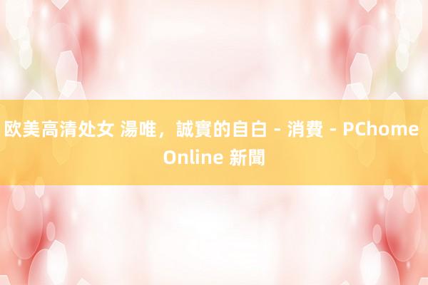 欧美高清处女 湯唯,誠實的自白 - 消費 - PChome Online 新聞