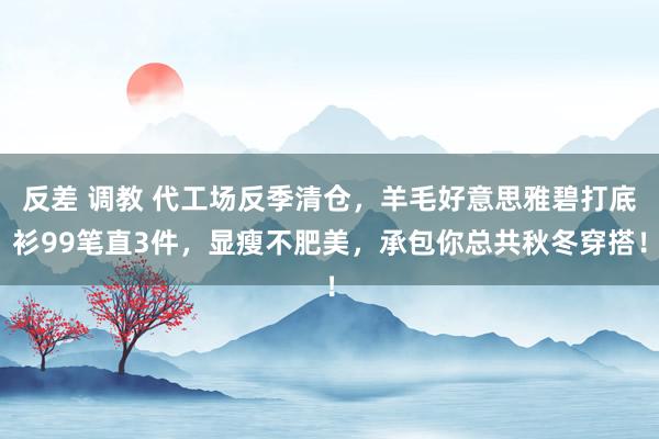 反差 调教 代工场反季清仓，羊毛好意思雅碧打底衫99笔直3件，显瘦不肥美，承包你总共秋冬穿搭！