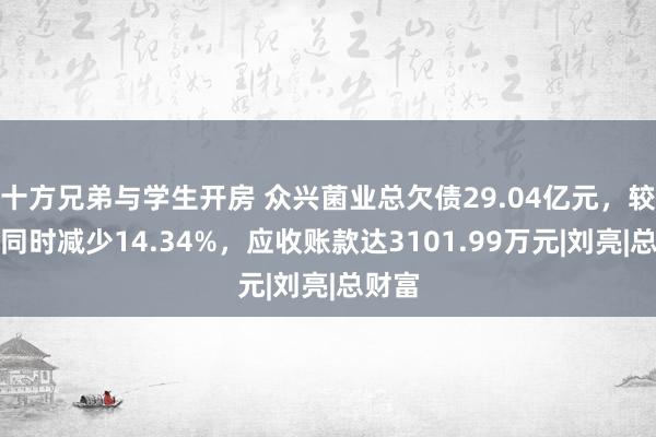 十方兄弟与学生开房 众兴菌业总欠债29.04亿元，较客岁同时减少14.34%，应收账款达3101.99万元|刘亮|总财富