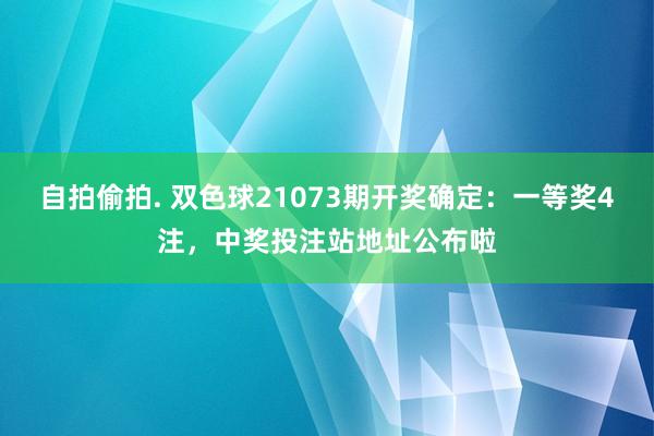 自拍偷拍. 双色球21073期开奖确定：一等奖4注，中奖投注站地址公布啦