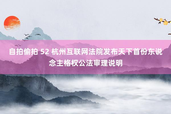 自拍偷拍 52 杭州互联网法院发布天下首份东说念主格权公法审理说明