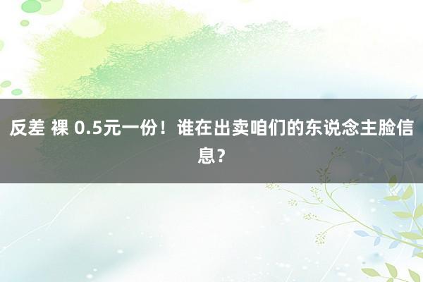 反差 裸 0.5元一份！谁在出卖咱们的东说念主脸信息？