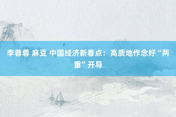 李蓉蓉 麻豆 中国经济新看点：高质地作念好“两重”开导