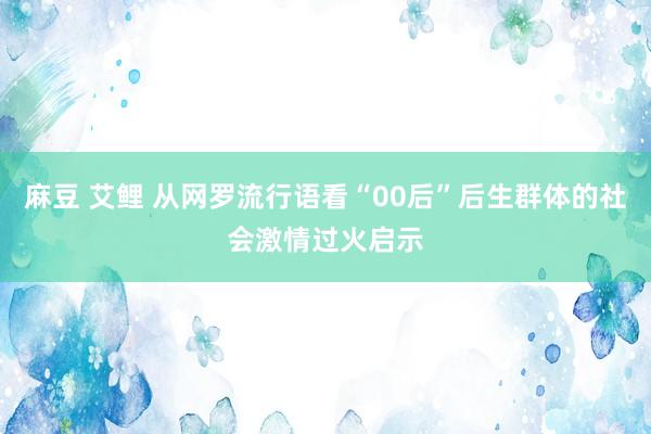 麻豆 艾鲤 从网罗流行语看“00后”后生群体的社会激情过火启示