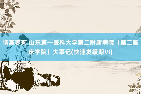 情趣萝莉 山东第一医科大学第二附庸病院（第二临床学院）大事记(快速发缓期Ⅵ)