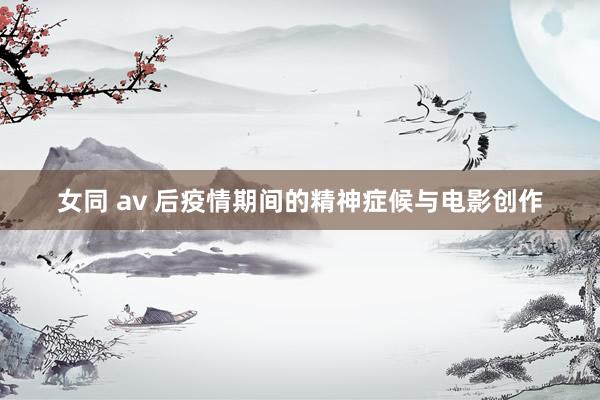 女同 av 后疫情期间的精神症候与电影创作