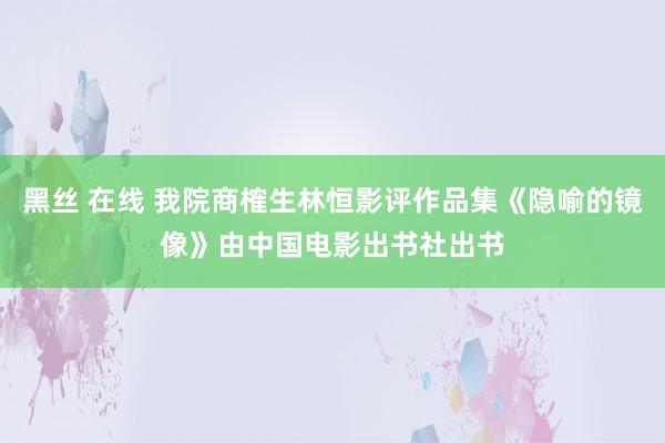 黑丝 在线 我院商榷生林恒影评作品集《隐喻的镜像》由中国电影出书社出书