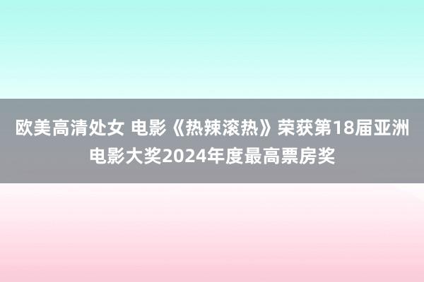 欧美高清处女 电影《热辣滚热》荣获第18届亚洲电影大奖2024年度最高票房奖