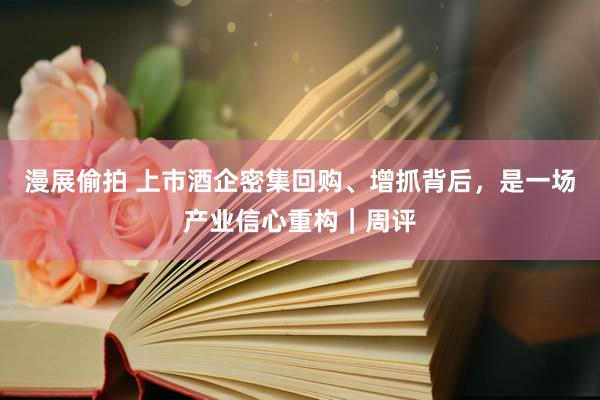 漫展偷拍 上市酒企密集回购、增抓背后，是一场产业信心重构｜周评